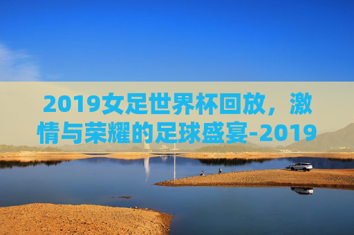 2019女足世界杯回放，激情与荣耀的足球盛宴-2019女足世界杯赛程表的短视频
