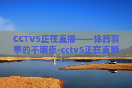 CCTV5正在直播——体育赛事的不眠夜-cctv5正在直播在线观看高清