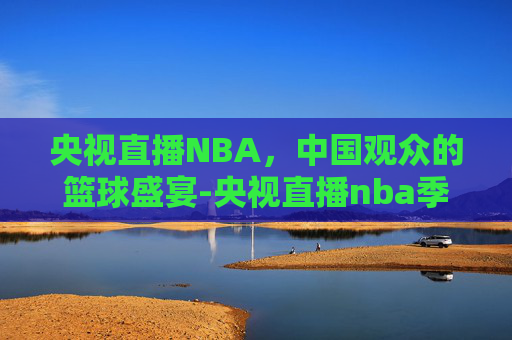 央视直播NBA，中国观众的篮球盛宴-央视直播nba季后赛