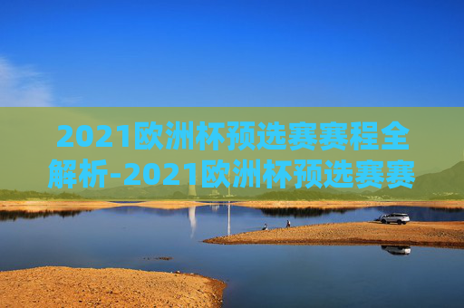 2021欧洲杯预选赛赛程全解析-2021欧洲杯预选赛赛程时间