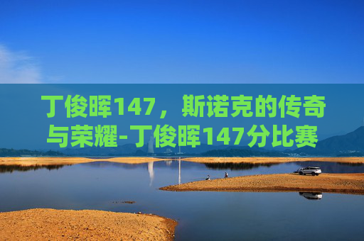 丁俊晖147，斯诺克的传奇与荣耀-丁俊晖147分比赛视频