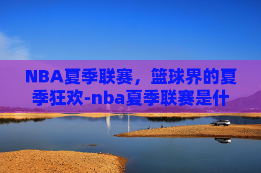 NBA夏季联赛，篮球界的夏季狂欢-nba夏季联赛是什么意思中文百科