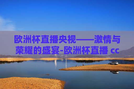 欧洲杯直播央视——激情与荣耀的盛宴-欧洲杯直播 cctv5