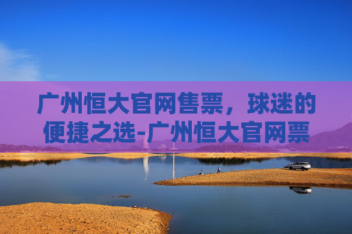 广州恒大官网售票，球迷的便捷之选-广州恒大官网票务商城