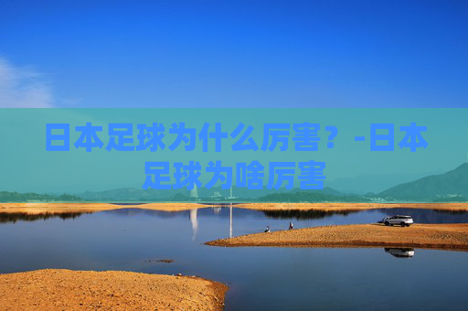 日本足球为什么厉害？-日本足球为啥厉害
