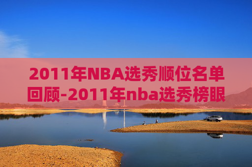 2011年NBA选秀顺位名单回顾-2011年nba选秀榜眼