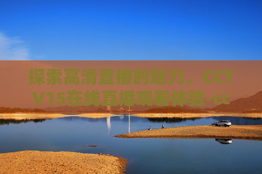 探索高清直播的魅力，CCTV15在线直播观看体验-cctv15在线直播观看 现场直播