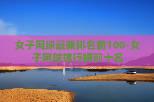 女子网球最新排名前100-女子网球排行榜前十名