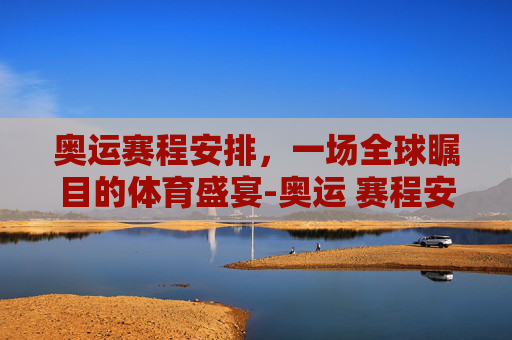 奥运赛程安排，一场全球瞩目的体育盛宴-奥运 赛程安排