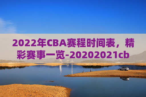 2022年CBA赛程时间表，精彩赛事一览-20202021cba赛程时间表