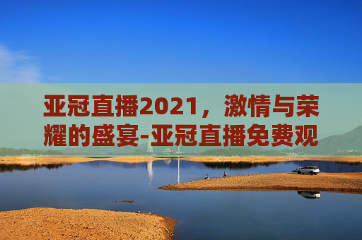 亚冠直播2021，激情与荣耀的盛宴-亚冠直播免费观看全部
