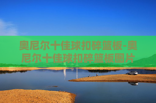奥尼尔十佳球扣碎篮板-奥尼尔十佳球扣碎篮板图片