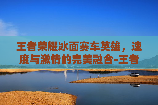 王者荣耀冰面赛车英雄，速度与激情的完美融合-王者荣耀冰面赛车英雄怎么获得