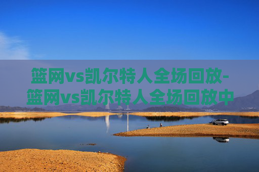 篮网vs凯尔特人全场回放-篮网vs凯尔特人全场回放中文