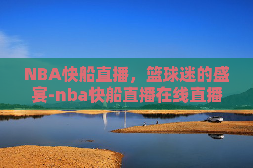 NBA快船直播，篮球迷的盛宴-nba快船直播在线直播免费观看