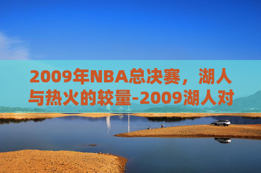 2009年NBA总决赛，湖人与热火的较量-2009湖人对战热火