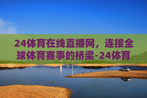 24体育在线直播网，连接全球体育赛事的桥梁-24体育直播下载