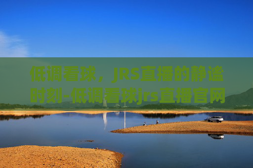 低调看球，JRS直播的静谧时刻-低调看球jrs直播官网