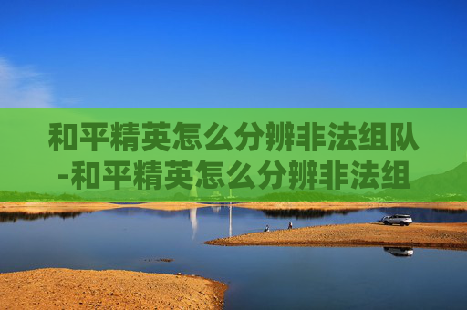 和平精英怎么分辨非法组队-和平精英怎么分辨非法组队玩家