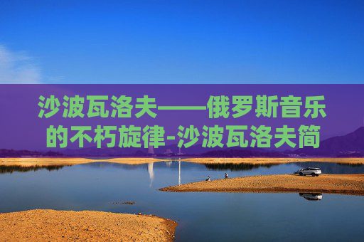沙波瓦洛夫——俄罗斯音乐的不朽旋律-沙波瓦洛夫简介