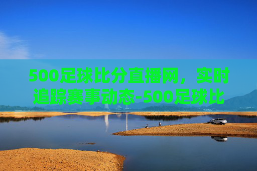 500足球比分直播网，实时追踪赛事动态-500足球比赛比分