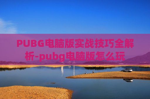 PUBG电脑版实战技巧全解析-pubg电脑版怎么玩