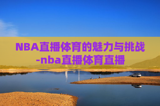 NBA直播体育的魅力与挑战-nba直播体育直播
