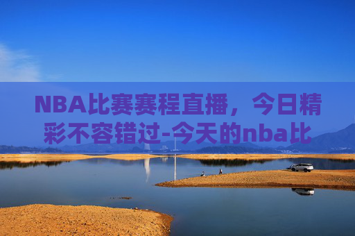 NBA比赛赛程直播，今日精彩不容错过-今天的nba比赛赛程直播在哪看