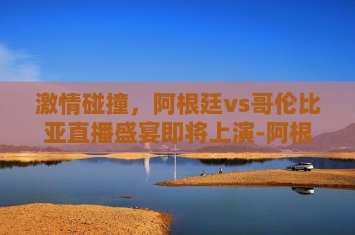 激情碰撞，阿根廷vs哥伦比亚直播盛宴即将上演-阿根廷vs哥伦比亚 直播