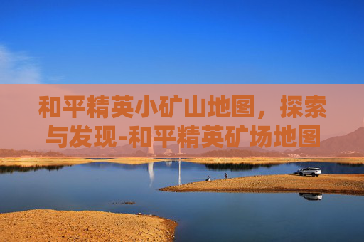 和平精英小矿山地图，探索与发现-和平精英矿场地图