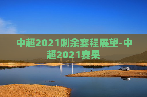 中超2021剩余赛程展望-中超2021赛果