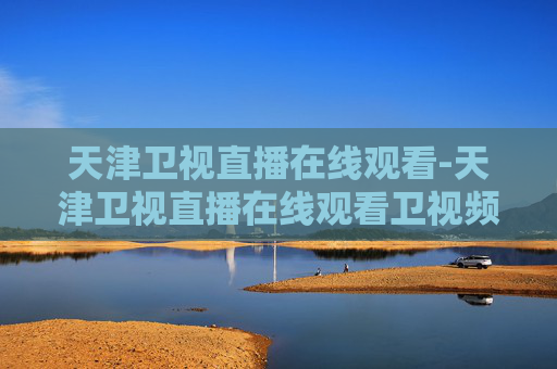 天津卫视直播在线观看-天津卫视直播在线观看卫视频道