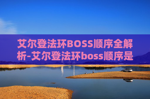 艾尔登法环BOSS顺序全解析-艾尔登法环boss顺序是什么?有没有推荐的挑战路线?