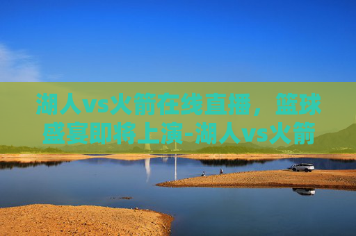 湖人vs火箭在线直播，篮球盛宴即将上演-湖人vs火箭在线直播第三场