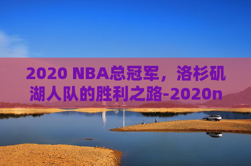 2020 NBA总冠军，洛杉矶湖人队的胜利之路-2020nba总冠军时间