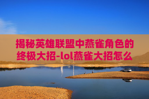 揭秘英雄联盟中燕雀角色的终极大招-lol燕雀大招怎么上去