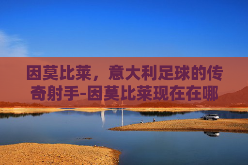 因莫比莱，意大利足球的传奇射手-因莫比莱现在在哪个球队