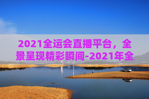 2021全运会直播平台，全景呈现精彩瞬间-2021年全运会直播平台