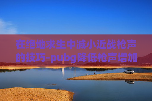 在绝地求生中减小近战枪声的技巧-pubg降低枪声增加脚步声