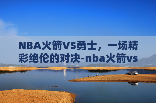 NBA火箭VS勇士，一场精彩绝伦的对决-nba火箭vs勇士回放
