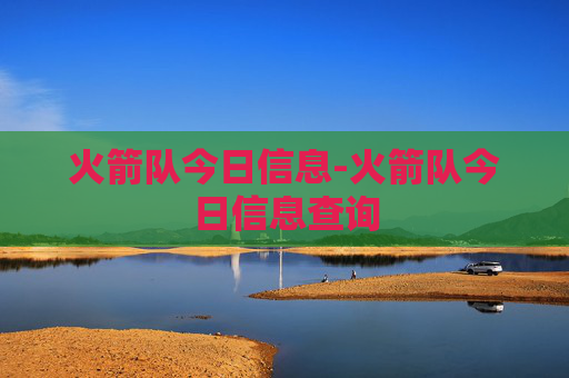 火箭队今日信息-火箭队今日信息查询