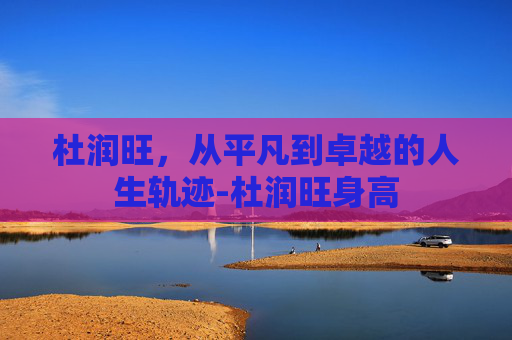 杜润旺，从平凡到卓越的人生轨迹-杜润旺身高