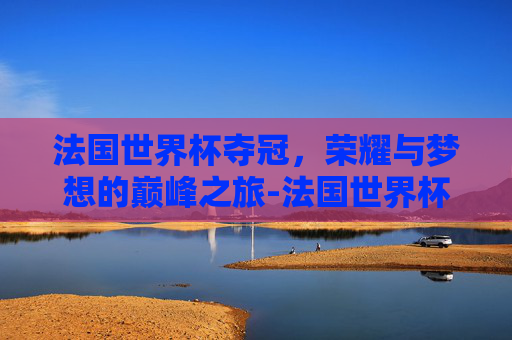 法国世界杯夺冠，荣耀与梦想的巅峰之旅-法国世界杯夺冠是哪一年