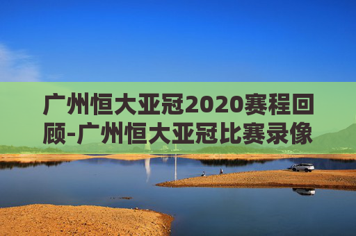 广州恒大亚冠2020赛程回顾-广州恒大亚冠比赛录像