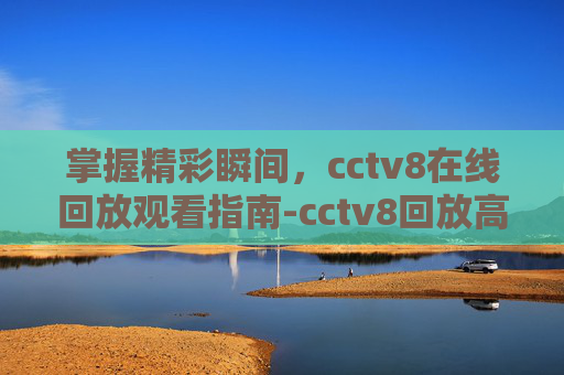 掌握精彩瞬间，cctv8在线回放观看指南-cctv8回放高清