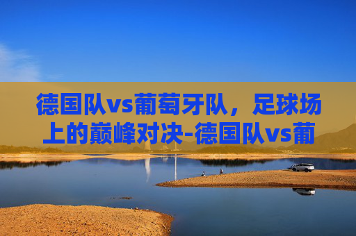德国队vs葡萄牙队，足球场上的巅峰对决-德国队vs葡萄牙队直播在线观看