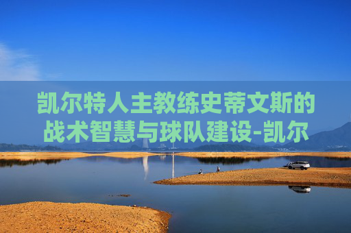 凯尔特人主教练史蒂文斯的战术智慧与球队建设-凯尔特人主教练史蒂文斯去哪了
