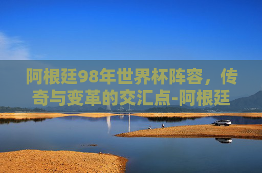 阿根廷98年世界杯阵容，传奇与变革的交汇点-阿根廷98年世界杯主力阵容