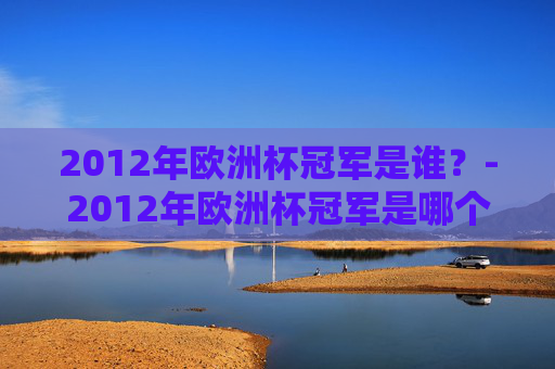 2012年欧洲杯冠军是谁？-2012年欧洲杯冠军是哪个国家的球队