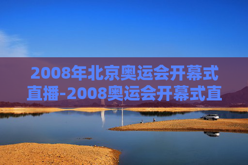 2008年北京奥运会开幕式直播-2008奥运会开幕式直播完整版在线观看